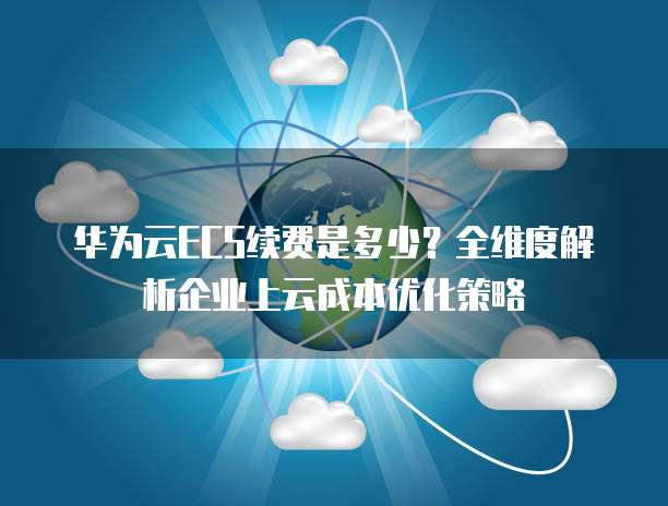 华为云ECS续费是多少?全维度解析企业上云成本优化策略