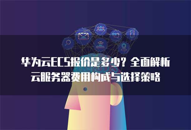 华为云ECS报价是多少？全面解析云服务器费用构成与选择策略