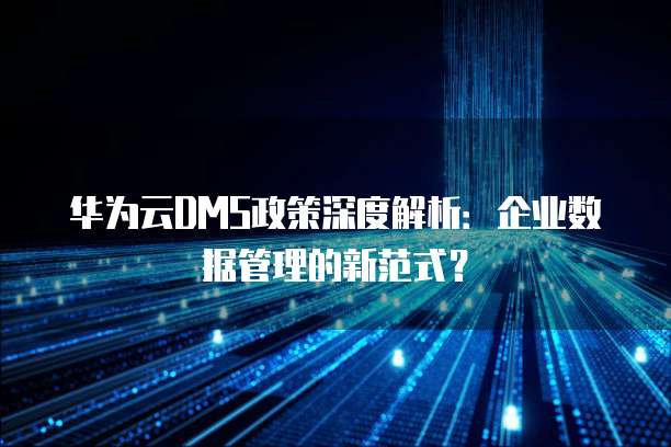 华为云DMS政策深度解析：企业数据管理的新范式？