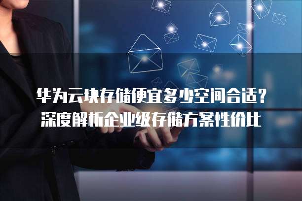 华为云块存储便宜多少空间合适？深度解析企业级存储方案性价比