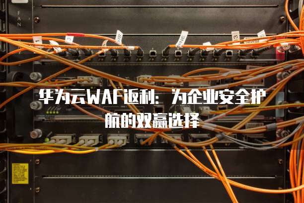 华为云WAF返利：为企业安全护航的双赢选择