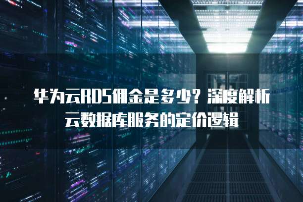 华为云RDS佣金是多少?深度解析云数据库服务的定价逻辑