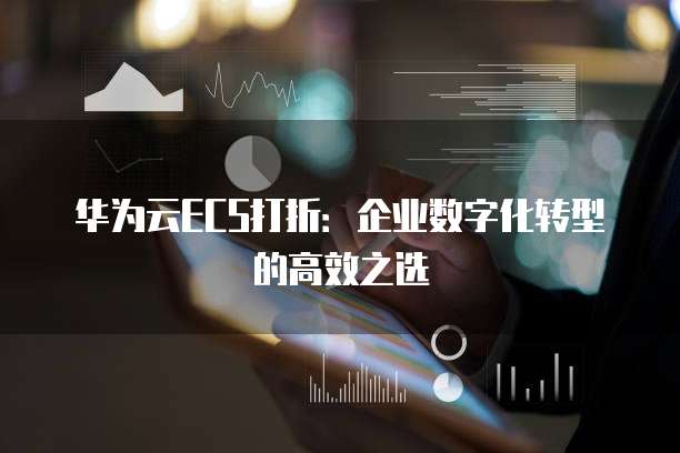 华为云ECS打折:企业数字化转型的高效之选