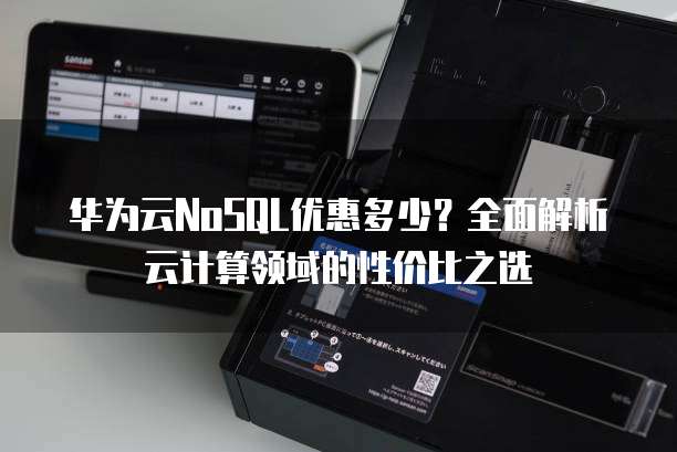 华为云NoSQL优惠多少?全面解析云计算领域的性价比之选