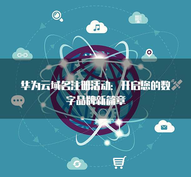 华为云域名注册活动:开启您的数字品牌新篇章