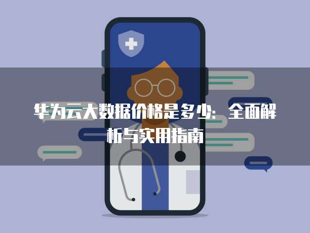 华为云大数据价格是多少:全面解析与实用指南