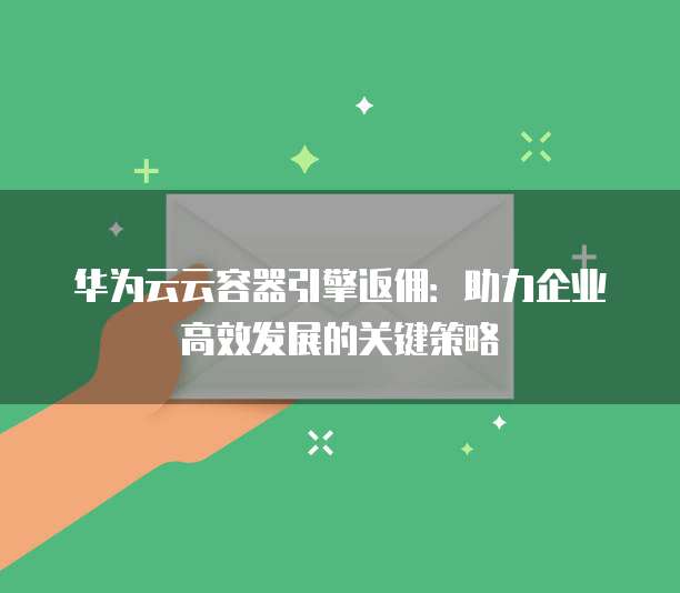 华为云云容器引擎返佣:助力企业高效发展的关键策略