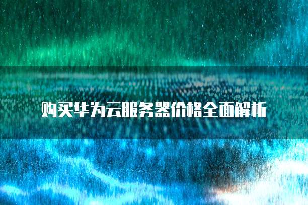 购买华为云服务器价格全面解析