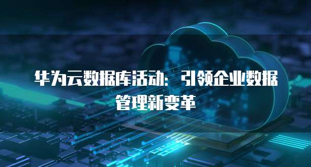 华为云数据库活动:引领企业数据管理新变革