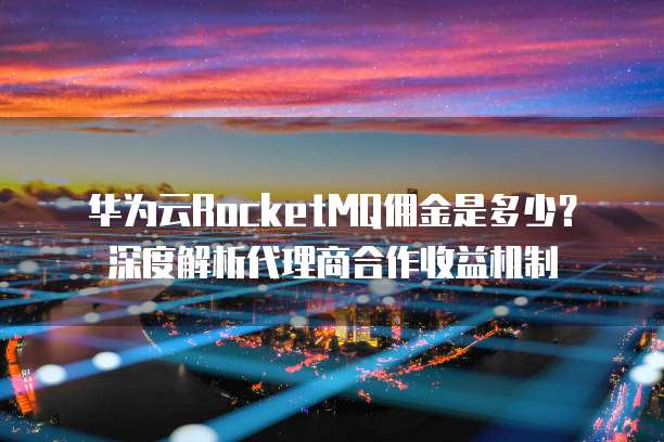 华为云RocketMQ佣金是多少？深度解析代理商合作收益机制