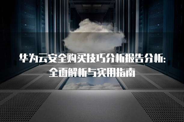 华为云安全购买技巧分析报告分析:全面解析与实用指南