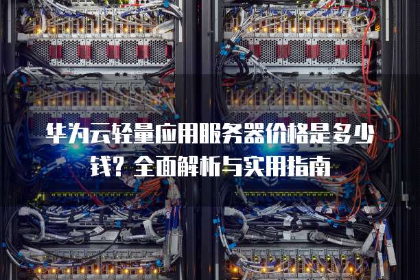 华为云轻量应用服务器价格是多少钱?全面解析与实用指南