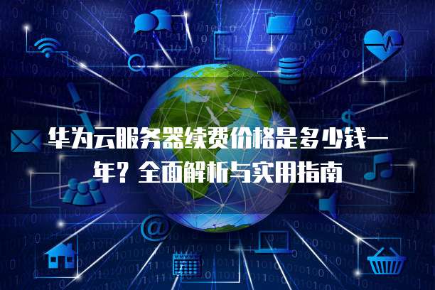 华为云服务器续费价格是多少钱一年?全面解析与实用指南