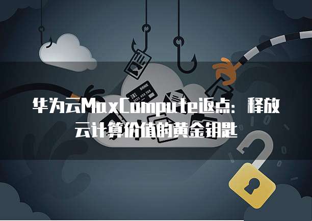 华为云MaxCompute返点:释放云计算价值的黄金钥匙