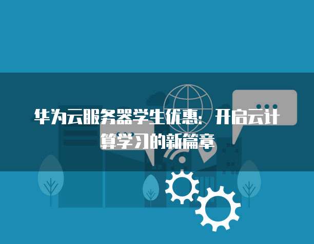 华为云服务器学生优惠:开启云计算学习的新篇章