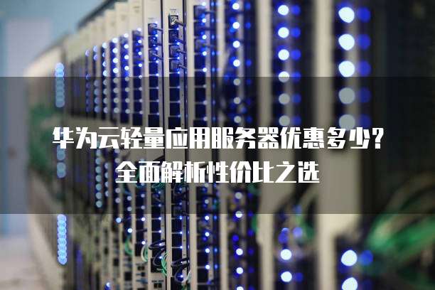 华为云轻量应用服务器优惠多少？全面解析性价比之选
