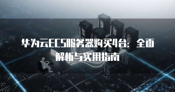 华为云ECS服务器购买4台：全面解析与实用指南