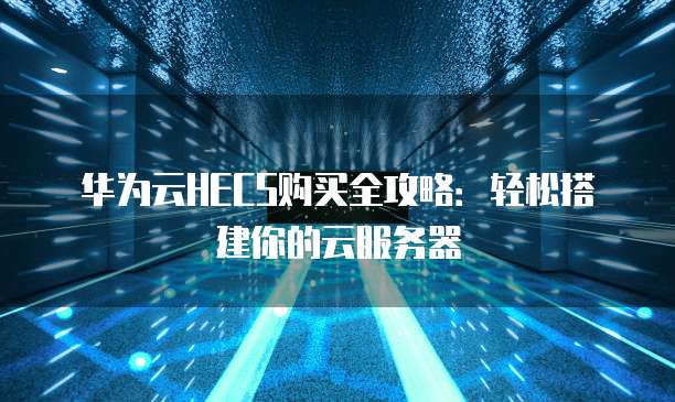华为云HECS购买全攻略：轻松搭建你的云服务器