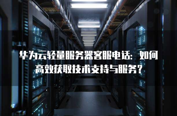 华为云轻量服务器客服电话:如何高效获取技术支持与服务?