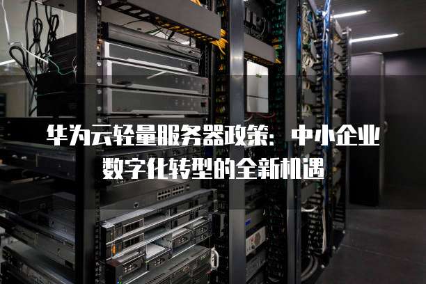 华为云轻量服务器政策:中小企业数字化转型的全新机遇