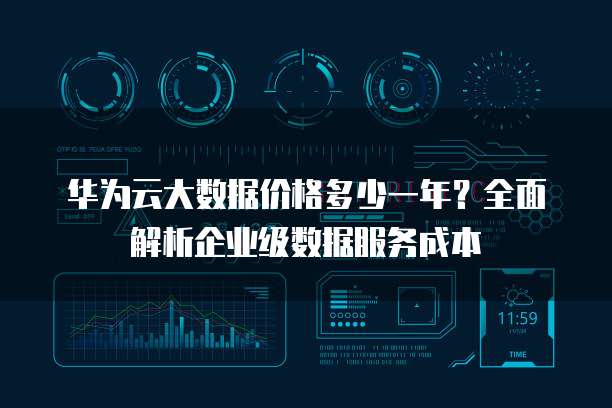 华为云大数据价格多少一年?全面解析企业级数据服务成本