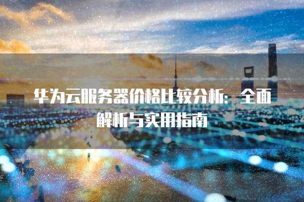 华为云服务器价格比较分析:全面解析与实用指南