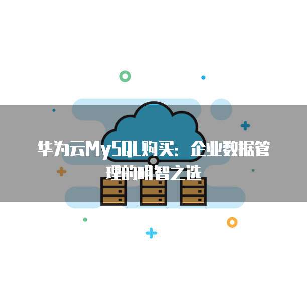 华为云MySQL购买：企业数据管理的明智之选