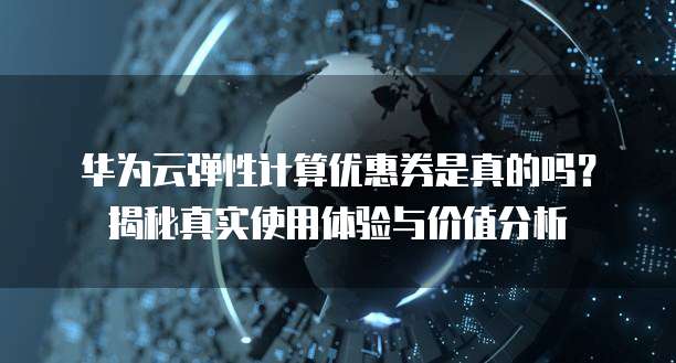 华为云弹性计算优惠券是真的吗?揭秘真实使用体验与价值分析