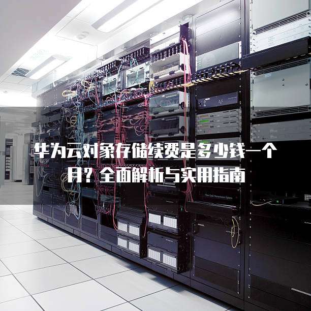 华为云对象存储续费是多少钱一个月?全面解析与实用指南