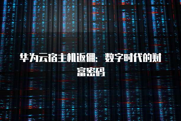 华为云宿主机返佣:数字时代的财富密码