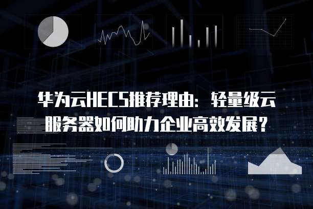 华为云HECS推荐理由:轻量级云服务器如何助力企业高效发展?