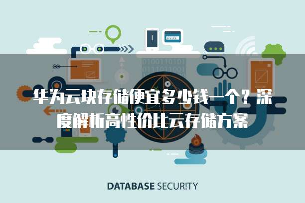 华为云块存储便宜多少钱一个?深度解析高性价比云存储方案
