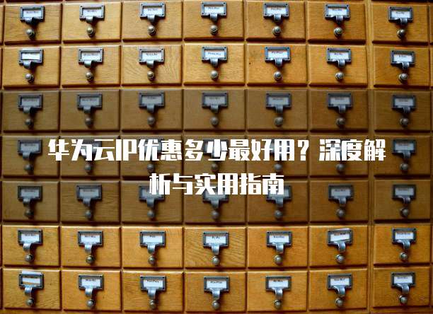 华为云IP优惠多少最好用?深度解析与实用指南