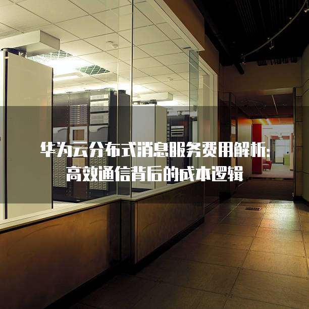 华为云分布式消息服务费用解析:高效通信背后的成本逻辑