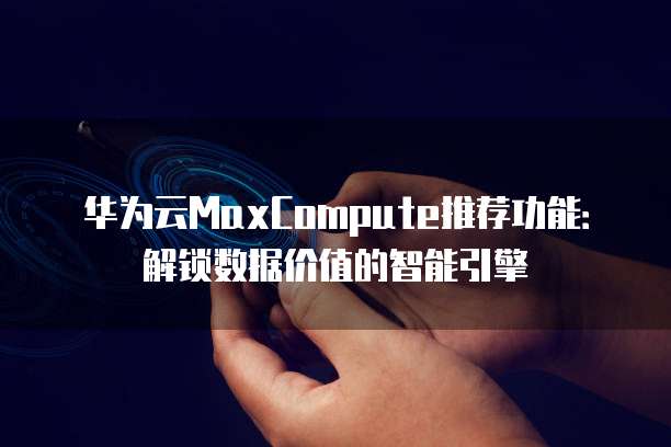 华为云MaxCompute推荐功能:解锁数据价值的智能引擎