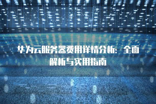 华为云服务器费用详情分析:全面解析与实用指南