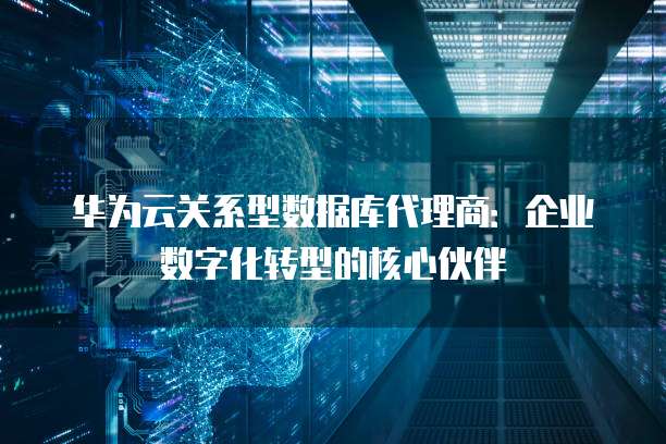华为云关系型数据库代理商:企业数字化转型的核心伙伴
