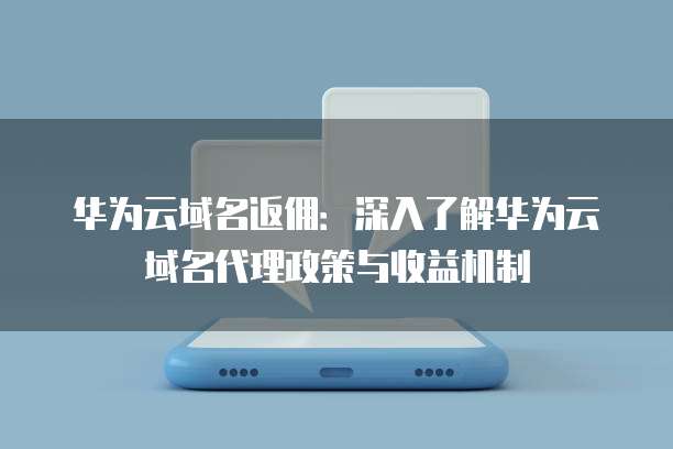 华为云域名返佣:深入了解华为云域名代理政策与收益机制