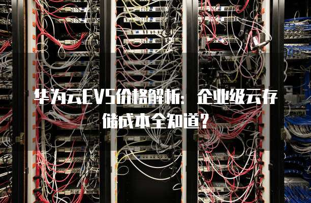 华为云EVS价格解析:企业级云存储成本全知道?