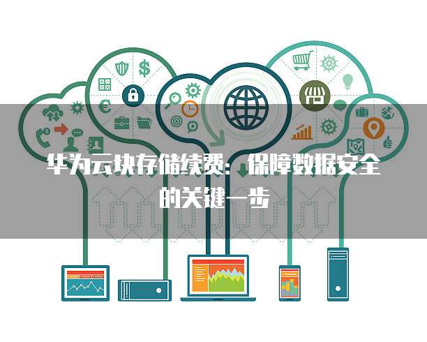 华为云块存储续费:保障数据安全的关键一步