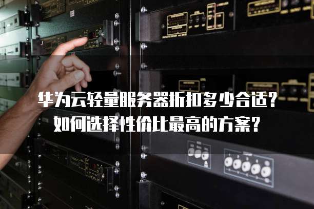 华为云轻量服务器折扣多少合适?如何选择性价比最高的方案?