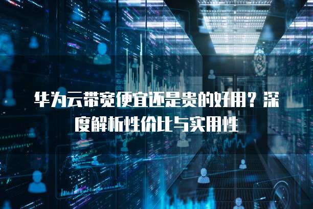 华为云带宽便宜还是贵的好用？深度解析性价比与实用性
