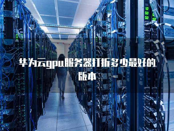 华为云gpu服务器打折多少最好的版本