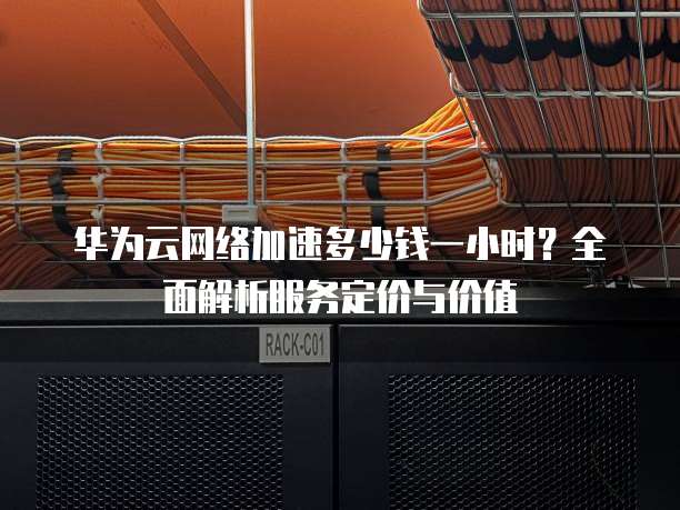 华为云网络加速多少钱一小时?全面解析服务定价与价值