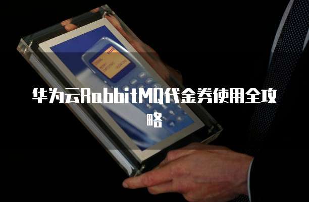 华为云RabbitMQ代金券使用全攻略