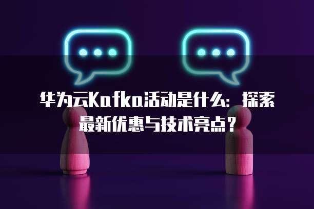 华为云Kafka活动是什么:探索最新优惠与技术亮点?