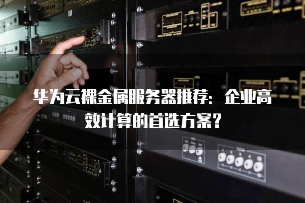 华为云裸金属服务器推荐:企业高效计算的首选方案?