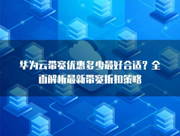华为云带宽优惠多少最好合适?全面解析最新带宽折扣策略