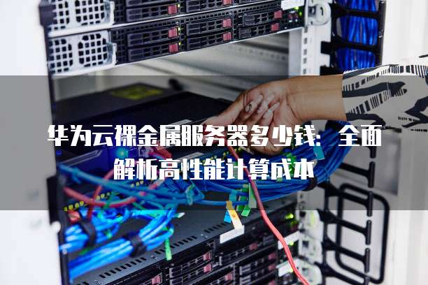 华为云裸金属服务器多少钱:全面解析高性能计算成本