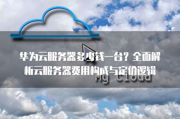 华为云服务器多少钱一台?全面解析云服务器费用构成与定价逻辑
